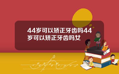 44岁可以矫正牙齿吗44岁可以矫正牙齿吗女