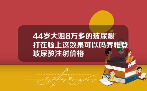44岁大姐8万多的玻尿酸打在脸上这效果可以吗乔雅登玻尿酸注射价格