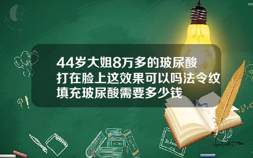 44岁大姐8万多的玻尿酸打在脸上这效果可以吗法令纹填充玻尿酸需要多少钱