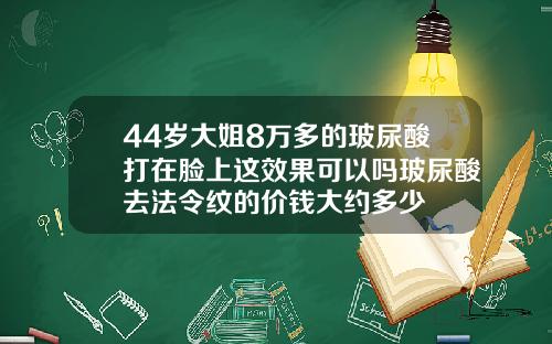 44岁大姐8万多的玻尿酸打在脸上这效果可以吗玻尿酸去法令纹的价钱大约多少
