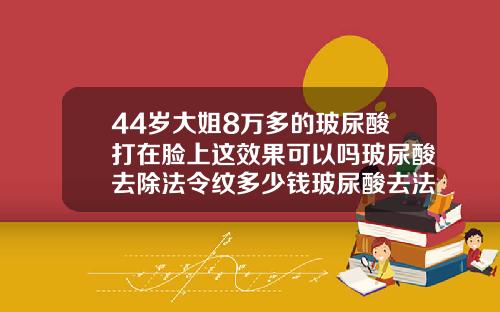 44岁大姐8万多的玻尿酸打在脸上这效果可以吗玻尿酸去除法令纹多少钱玻尿酸去法令纹永久有效吗