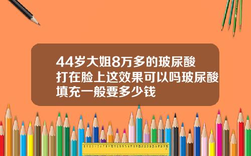 44岁大姐8万多的玻尿酸打在脸上这效果可以吗玻尿酸填充一般要多少钱