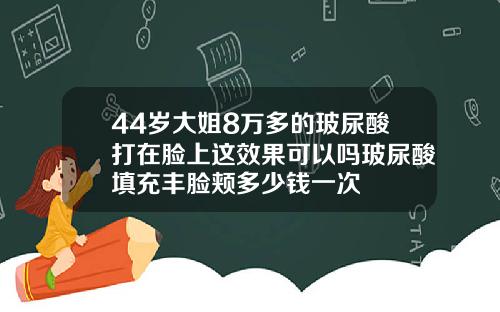 44岁大姐8万多的玻尿酸打在脸上这效果可以吗玻尿酸填充丰脸颊多少钱一次