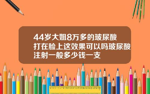 44岁大姐8万多的玻尿酸打在脸上这效果可以吗玻尿酸注射一般多少钱一支