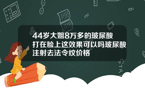 44岁大姐8万多的玻尿酸打在脸上这效果可以吗玻尿酸注射去法令纹价格
