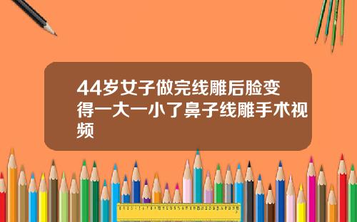 44岁女子做完线雕后脸变得一大一小了鼻子线雕手术视频