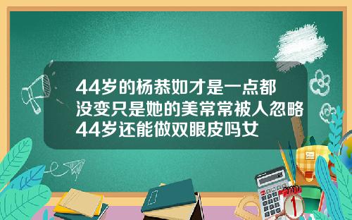 44岁的杨恭如才是一点都没变只是她的美常常被人忽略44岁还能做双眼皮吗女