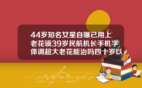 44岁知名女星自曝已用上老花镜39岁民航机长手机字体调超大老花能治吗四十岁以上的人可以矫正牙齿吗