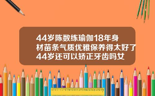 44岁陈数练瑜伽18年身材苗条气质优雅保养得太好了44岁还可以矫正牙齿吗女