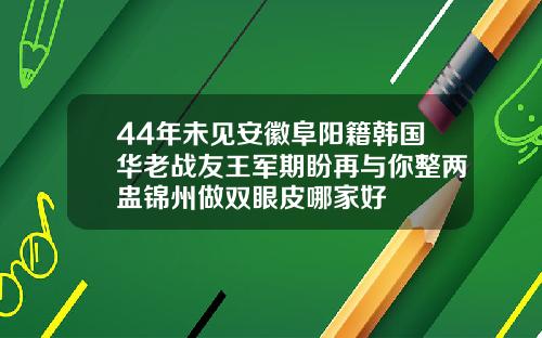 44年未见安徽阜阳籍韩国华老战友王军期盼再与你整两盅锦州做双眼皮哪家好