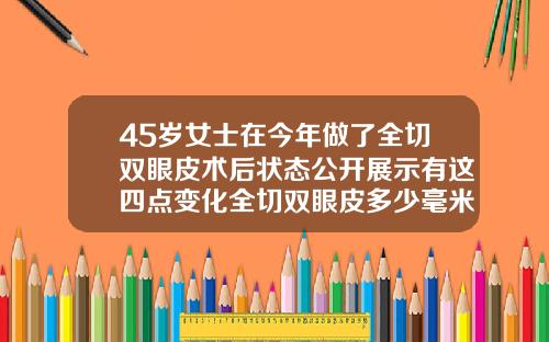 45岁女士在今年做了全切双眼皮术后状态公开展示有这四点变化全切双眼皮多少毫米最自然好看