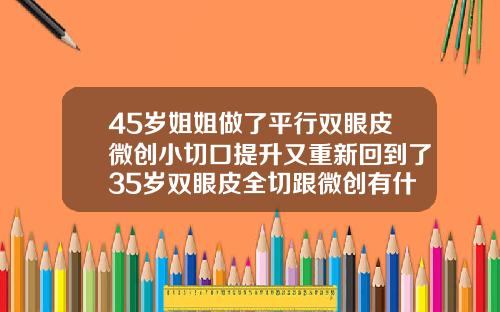 45岁姐姐做了平行双眼皮微创小切口提升又重新回到了35岁双眼皮全切跟微创有什么区别