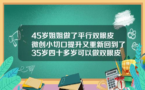 45岁姐姐做了平行双眼皮微创小切口提升又重新回到了35岁四十多岁可以做双眼皮吗女