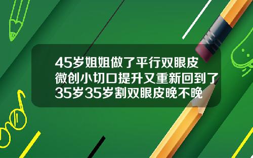 45岁姐姐做了平行双眼皮微创小切口提升又重新回到了35岁35岁割双眼皮晚不晚