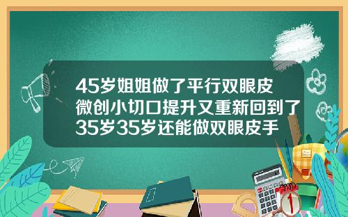 45岁姐姐做了平行双眼皮微创小切口提升又重新回到了35岁35岁还能做双眼皮手术吗