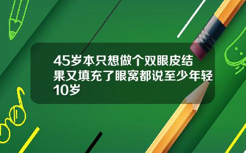 45岁本只想做个双眼皮结果又填充了眼窝都说至少年轻10岁