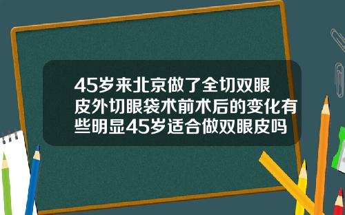 45岁来北京做了全切双眼皮外切眼袋术前术后的变化有些明显45岁适合做双眼皮吗
