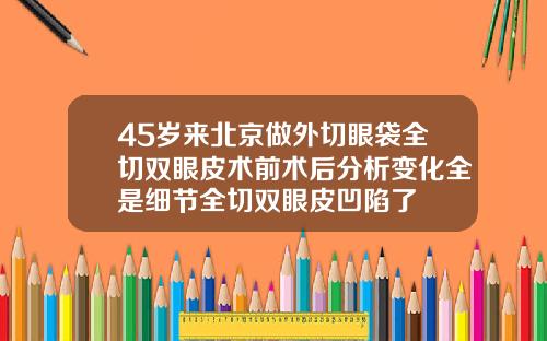 45岁来北京做外切眼袋全切双眼皮术前术后分析变化全是细节全切双眼皮凹陷了