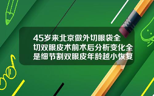 45岁来北京做外切眼袋全切双眼皮术前术后分析变化全是细节割双眼皮年龄越小恢复越好吗