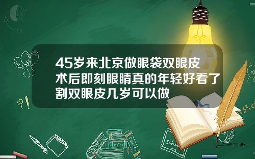 45岁来北京做眼袋双眼皮术后即刻眼睛真的年轻好看了割双眼皮几岁可以做
