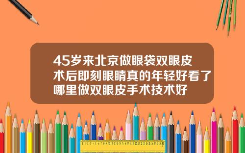 45岁来北京做眼袋双眼皮术后即刻眼睛真的年轻好看了哪里做双眼皮手术技术好
