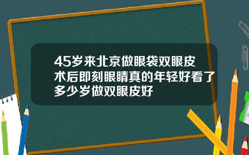 45岁来北京做眼袋双眼皮术后即刻眼睛真的年轻好看了多少岁做双眼皮好