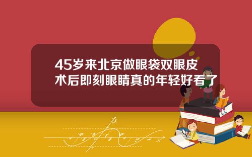 45岁来北京做眼袋双眼皮术后即刻眼睛真的年轻好看了