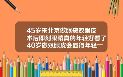45岁来北京做眼袋双眼皮术后即刻眼睛真的年轻好看了40岁做双眼皮会显得年轻一点吗