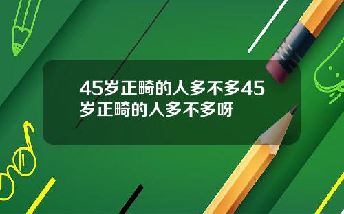 45岁正畸的人多不多45岁正畸的人多不多呀