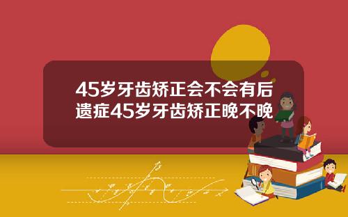 45岁牙齿矫正会不会有后遗症45岁牙齿矫正晚不晚