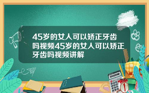 45岁的女人可以矫正牙齿吗视频45岁的女人可以矫正牙齿吗视频讲解