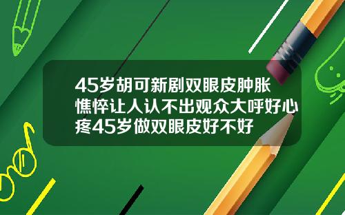 45岁胡可新剧双眼皮肿胀憔悴让人认不出观众大呼好心疼45岁做双眼皮好不好