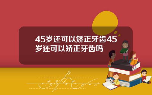 45岁还可以矫正牙齿45岁还可以矫正牙齿吗