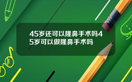 45岁还可以隆鼻手术吗45岁可以做隆鼻手术吗