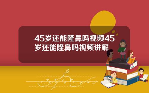 45岁还能隆鼻吗视频45岁还能隆鼻吗视频讲解