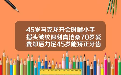 45岁马克龙开会时啃小手指头皱纹深刻真沧桑70岁爱妻却活力足45岁能矫正牙齿吗视频