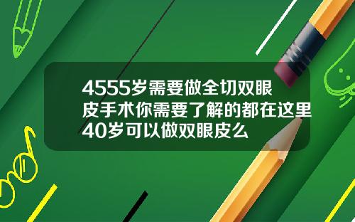 4555岁需要做全切双眼皮手术你需要了解的都在这里40岁可以做双眼皮么