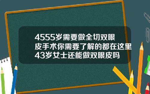 4555岁需要做全切双眼皮手术你需要了解的都在这里43岁女士还能做双眼皮吗