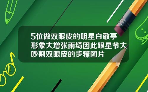 5位做双眼皮的明星白敬亭形象大增张雨绮因此跟星爷大吵割双眼皮的步骤图片