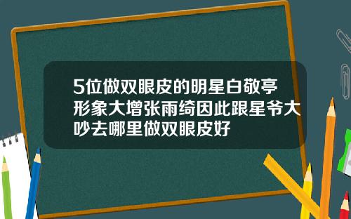 5位做双眼皮的明星白敬亭形象大增张雨绮因此跟星爷大吵去哪里做双眼皮好