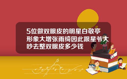 5位做双眼皮的明星白敬亭形象大增张雨绮因此跟星爷大吵去整双眼皮多少钱