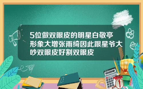 5位做双眼皮的明星白敬亭形象大增张雨绮因此跟星爷大吵双眼皮好割双眼皮