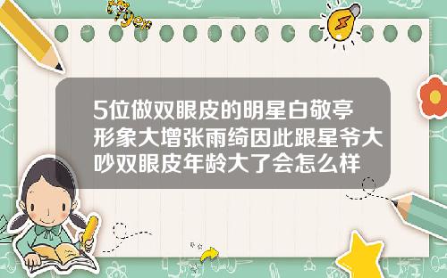 5位做双眼皮的明星白敬亭形象大增张雨绮因此跟星爷大吵双眼皮年龄大了会怎么样