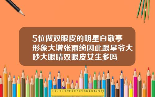 5位做双眼皮的明星白敬亭形象大增张雨绮因此跟星爷大吵大眼睛双眼皮女生多吗