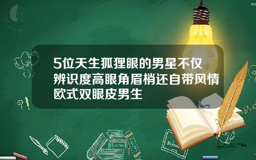 5位天生狐狸眼的男星不仅辨识度高眼角眉梢还自带风情欧式双眼皮男生