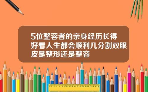 5位整容者的亲身经历长得好看人生都会顺利几分割双眼皮是整形还是整容