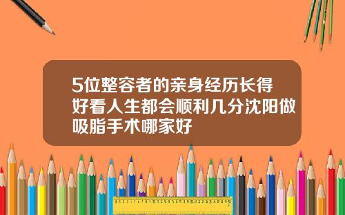 5位整容者的亲身经历长得好看人生都会顺利几分沈阳做吸脂手术哪家好