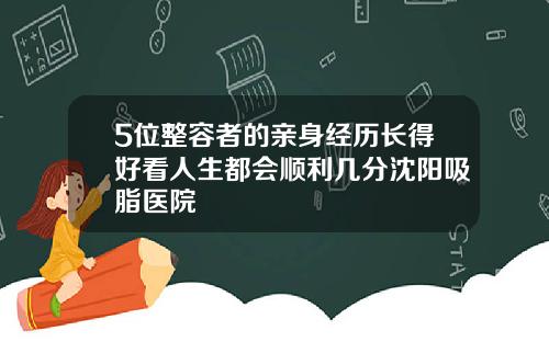 5位整容者的亲身经历长得好看人生都会顺利几分沈阳吸脂医院