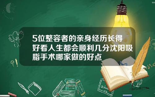 5位整容者的亲身经历长得好看人生都会顺利几分沈阳吸脂手术哪家做的好点