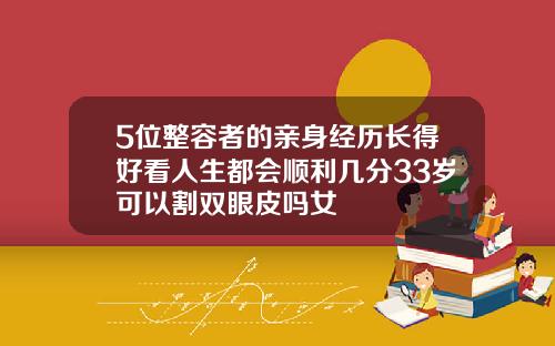 5位整容者的亲身经历长得好看人生都会顺利几分33岁可以割双眼皮吗女